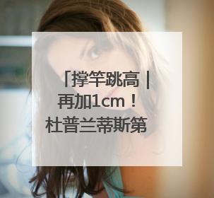 撑竿跳高｜再加1cm！杜普兰蒂斯第12次破世界纪录