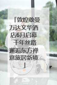 敦煌敢曼万达文华酒店6月启幕 千年丝路邂逅东方禅意旅居新境