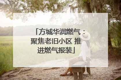 方城华润燃气：聚焦老旧小区 推进燃气报装