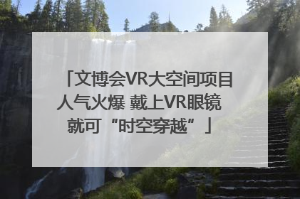 文博会VR大空间项目人气火爆 戴上VR眼镜就可“时空穿越”