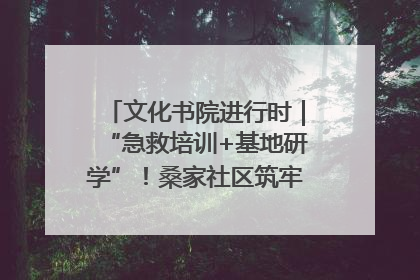 文化书院进行时｜“急救培训+基地研学”！桑家社区筑牢居民健康防线