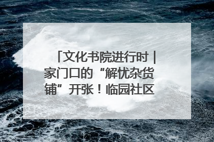 文化书院进行时｜家门口的“解忧杂货铺”开张！临园社区便民服务上线