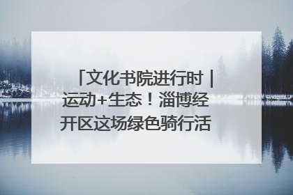 文化书院进行时｜运动+生态！淄博经开区这场绿色骑行活动点燃城市活力