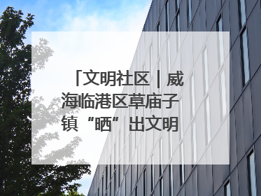 文明社区｜威海临港区草庙子镇“晒”出文明幸福新密码