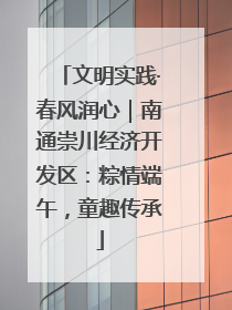 文明实践·春风润心｜南通崇川经济开发区：粽情端午，童趣传承