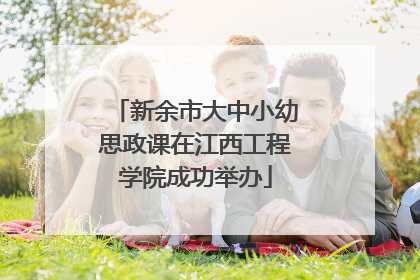新余市大中小幼思政课在江西工程学院成功举办