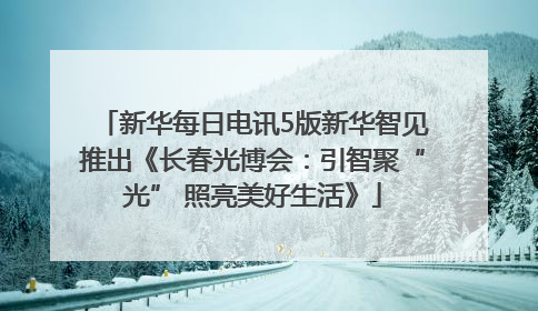 新华每日电讯5版新华智见推出《长春光博会：引智聚“光” 照亮美好生活》