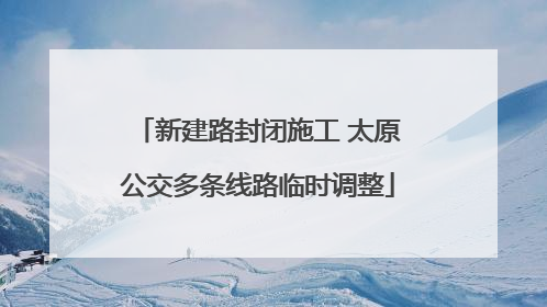 新建路封闭施工 太原公交多条线路临时调整