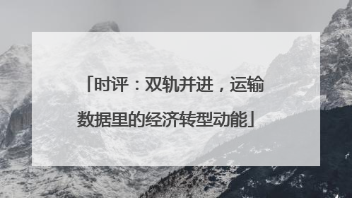 时评：双轨并进，运输数据里的经济转型动能