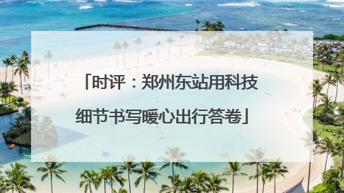 时评：郑州东站用科技细节书写暖心出行答卷