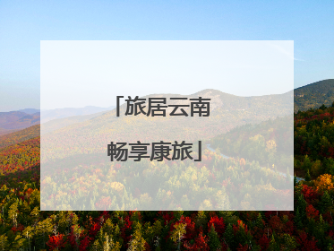 旅居云南 畅享康旅