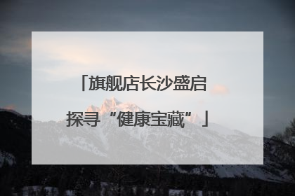 旗舰店长沙盛启 探寻“健康宝藏”
