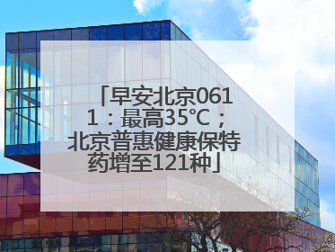 早安北京0611：最高35℃；北京普惠健康保特药增至121种