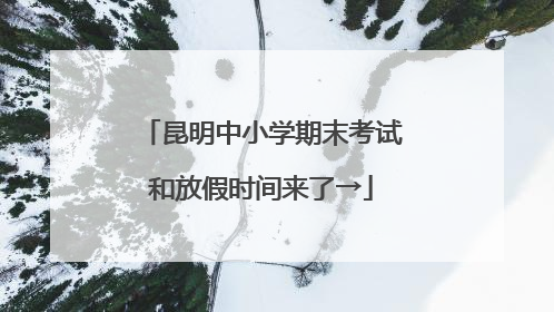 昆明中小学期末考试和放假时间来了→