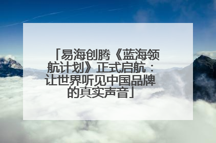 易海创腾《蓝海领航计划》正式启航：让世界听见中国品牌的真实声音