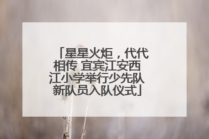星星火炬，代代相传 宜宾江安西江小学举行少先队新队员入队仪式