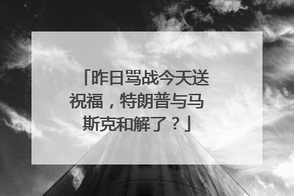 昨日骂战今天送祝福，特朗普与马斯克和解了？