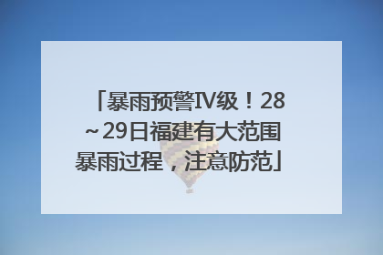 暴雨预警Ⅳ级！28～29日福建有大范围暴雨过程，注意防范