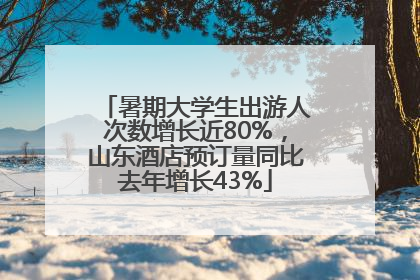 暑期大学生出游人次数增长近80%，山东酒店预订量同比去年增长43%