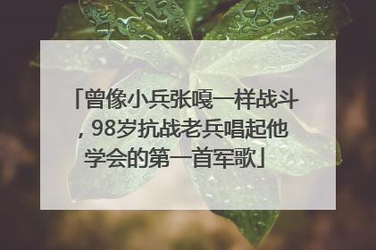 曾像小兵张嘎一样战斗，98岁抗战老兵唱起他学会的第一首军歌