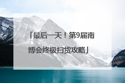 最后一天！第9届南博会终极扫货攻略