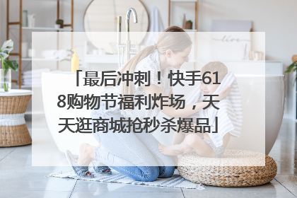 最后冲刺！快手618购物节福利炸场，天天逛商城抢秒杀爆品