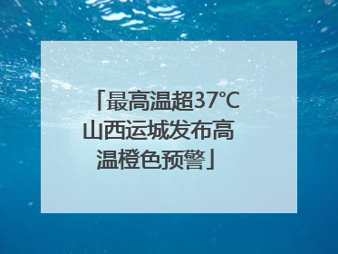 最高温超37℃ 山西运城发布高温橙色预警