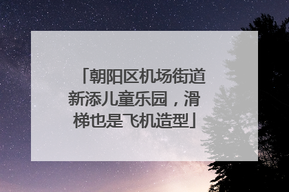 朝阳区机场街道新添儿童乐园，滑梯也是飞机造型