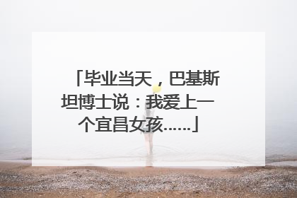 毕业当天，巴基斯坦博士说：我爱上一个宜昌女孩……