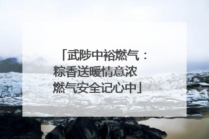 武陟中裕燃气：粽香送暖情意浓 燃气安全记心中