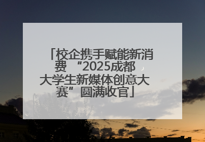 校企携手赋能新消费 “2025成都大学生新媒体创意大赛”圆满收官
