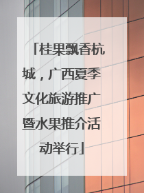 桂果飘香杭城，广西夏季文化旅游推广暨水果推介活动举行