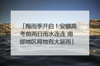 梅雨季开启！安徽高考前两日雨水连连 南部地区局地有大暴雨