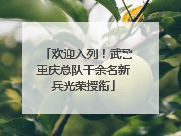 欢迎入列！武警重庆总队千余名新兵光荣授衔