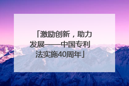 激励创新，助力发展——中国专利法实施40周年
