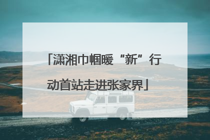 潇湘巾帼暖“新”行动首站走进张家界