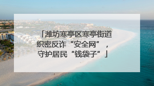 潍坊寒亭区寒亭街道织密反诈“安全网”，守护居民“钱袋子”