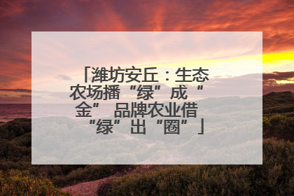 潍坊安丘：生态农场播“绿”成“金” 品牌农业借“绿”出“圈”