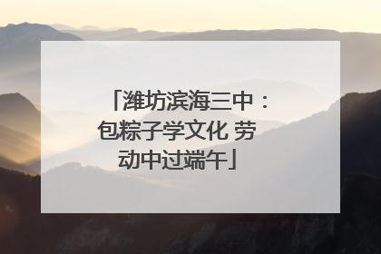 潍坊滨海三中：包粽子学文化 劳动中过端午