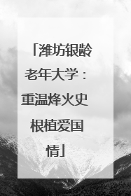 潍坊银龄老年大学：重温烽火史 根植爱国情