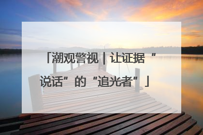 潮观警视｜让证据“说话”的“追光者”