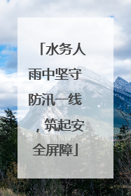 水务人雨中坚守防汛一线，筑起安全屏障
