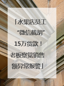 水果店员工“微信截胡”15万货款！老板察觉销售额异常报警