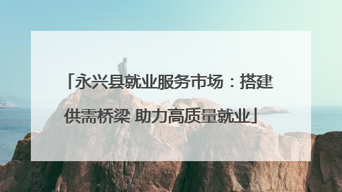 永兴县就业服务市场：搭建供需桥梁 助力高质量就业