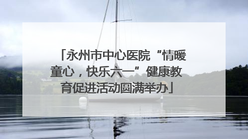 永州市中心医院“情暖童心，快乐六一”健康教育促进活动圆满举办