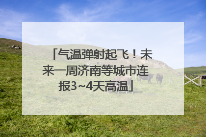 气温弹射起飞！未来一周济南等城市连报3~4天高温