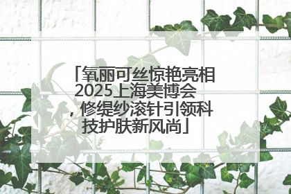 氧丽可丝惊艳亮相2025上海美博会，修缇纱滚针引领科技护肤新风尚