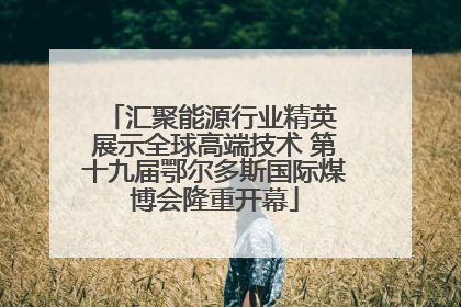 汇聚能源行业精英 展示全球高端技术 第十九届鄂尔多斯国际煤博会隆重开幕