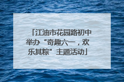 江油市花园路初中举办“奇趣六一，欢乐其粽”主题活动
