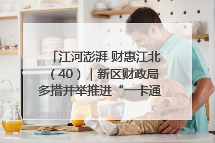 江河澎湃 财惠江北（40）｜新区财政局多措并举推进“一卡通”管理 保障惠民惠农补贴精准高效发放
